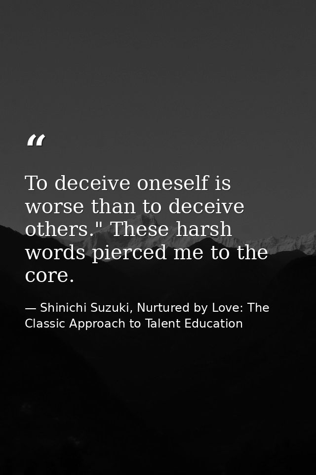 To deceive oneself is worse than to deceive others." These harsh words pierced me to the core. — Shinichi Suzuki, Nurtured by Love: The Classic Approach to Talent Education