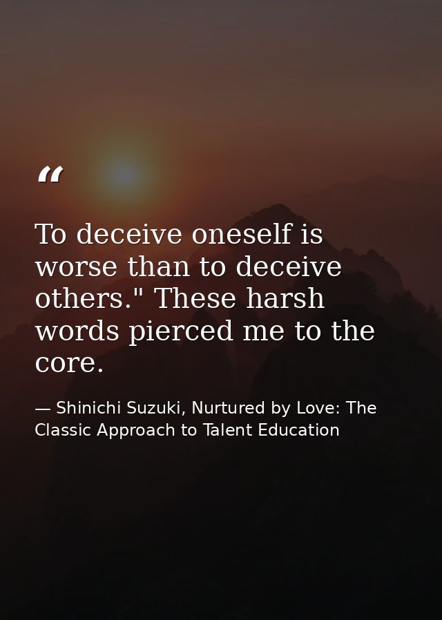 To deceive oneself is worse than to deceive others." These harsh words pierced me to the core. — Shinichi Suzuki, Nurtured by Love: The Classic Approach to Talent Education
