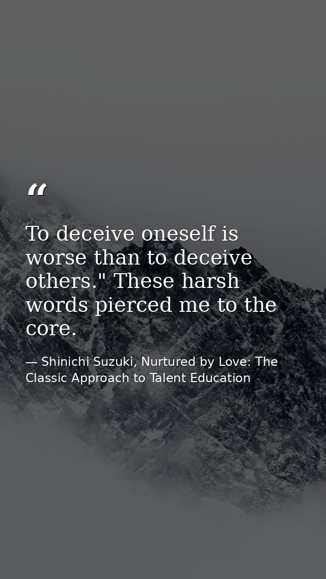 To deceive oneself is worse than to deceive others." These harsh words pierced me to the core. — Shinichi Suzuki, Nurtured by Love: The Classic Approach to Talent Education