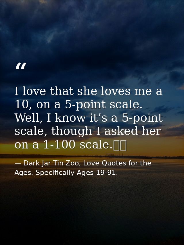 I love that she loves me a 10, on a 5-point scale. Well, I know it’s a 5-point scale, though I asked her on a 1-100 scal — Dark Jar Tin Zoo, Love Quotes for the Ages. Specifically Ages 19-91.