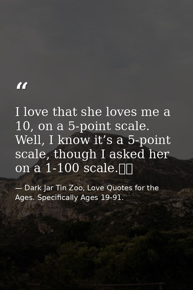 I love that she loves me a 10, on a 5-point scale. Well, I know it’s a 5-point scale, though I asked her on a 1-100 scal — Dark Jar Tin Zoo, Love Quotes for the Ages. Specifically Ages 19-91.