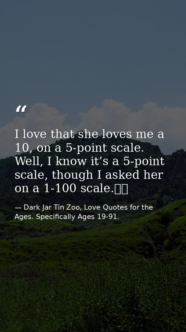 I love that she loves me a 10, on a 5-point scale. Well, I know it’s a 5-point scale, though I asked her on a 1-100 scal — Dark Jar Tin Zoo, Love Quotes for the Ages. Specifically Ages 19-91.