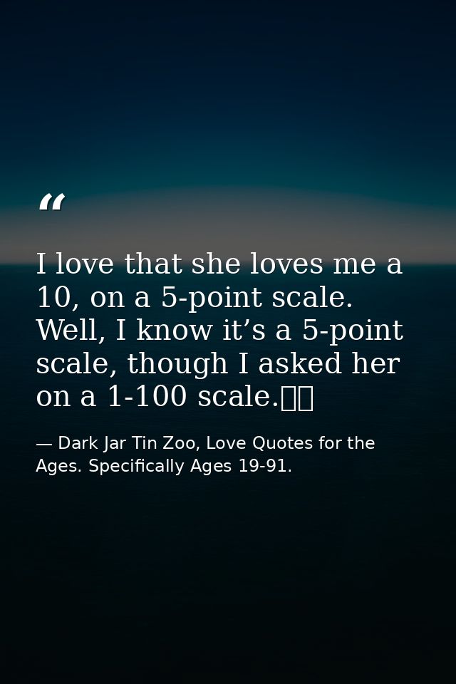 I love that she loves me a 10, on a 5-point scale. Well, I know it’s a 5-point scale, though I asked her on a 1-100 scal — Dark Jar Tin Zoo, Love Quotes for the Ages. Specifically Ages 19-91.