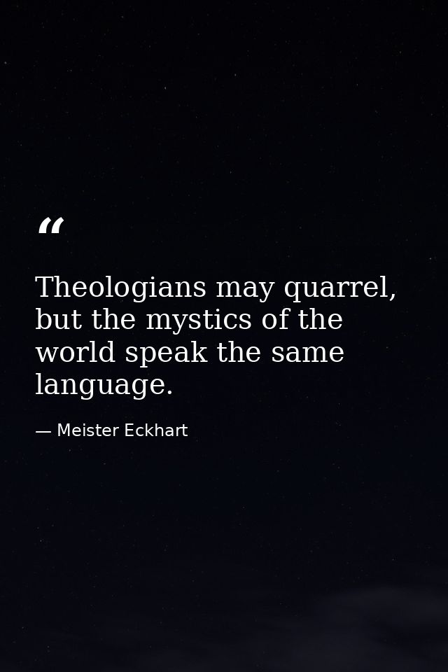 Theologians may quarrel, but the mystics of the world speak the same language. — Meister Eckhart
