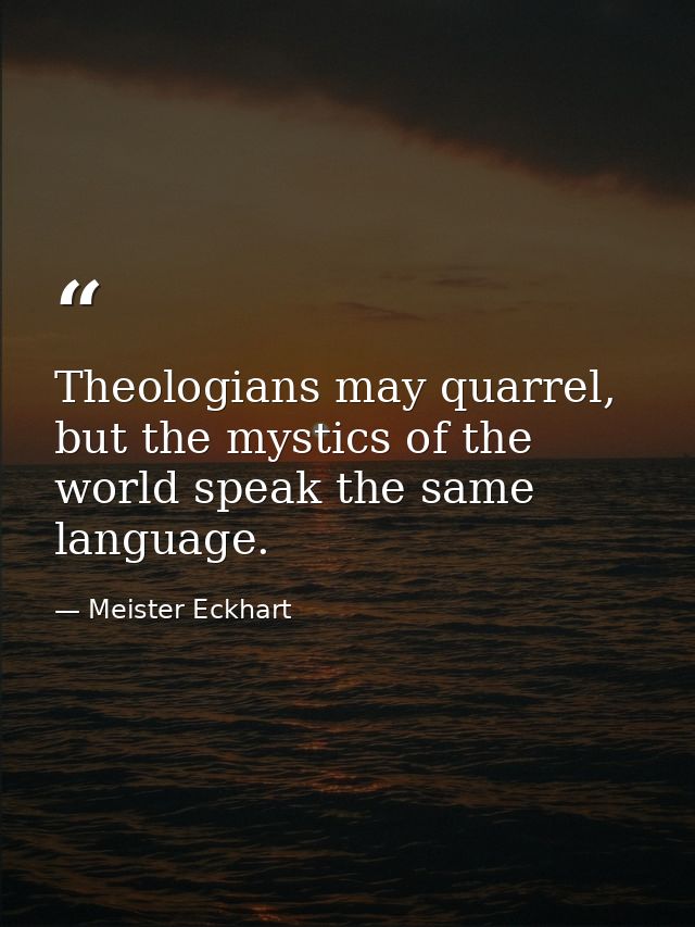 Theologians may quarrel, but the mystics of the world speak the same language. — Meister Eckhart
