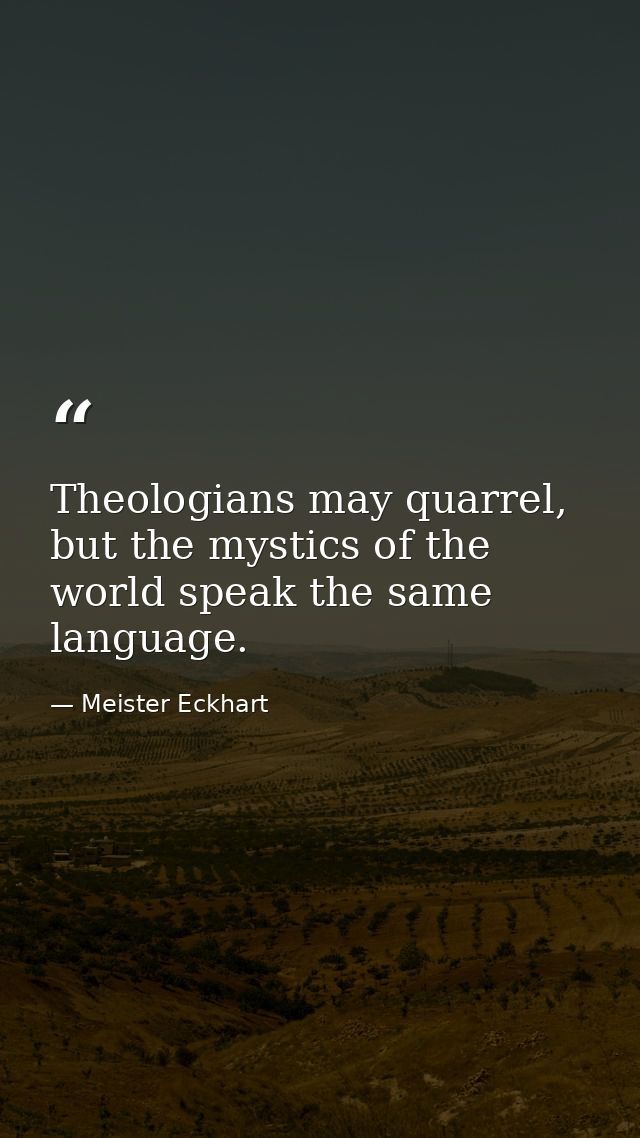 Theologians may quarrel, but the mystics of the world speak the same language. — Meister Eckhart