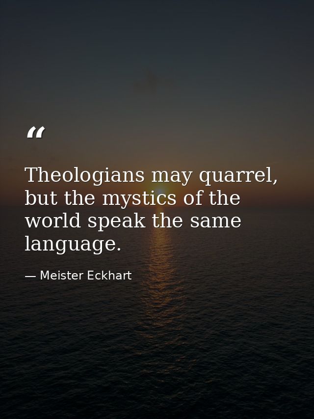Theologians may quarrel, but the mystics of the world speak the same language. — Meister Eckhart