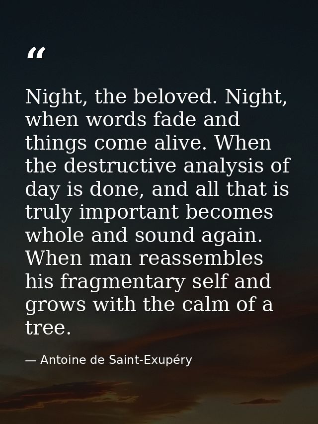 Night, the beloved. Night, when words fade and things come alive. When the destructive analysis of day is done, and all  — Antoine de Saint-Exupéry