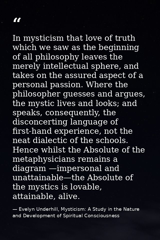 In mysticism that love of truth which we saw as the beginning of all philosophy leaves the merely intellectual sphere, a — Evelyn Underhill, Mysticism: A Study in the Nature and Development of Spiritual Consciousness