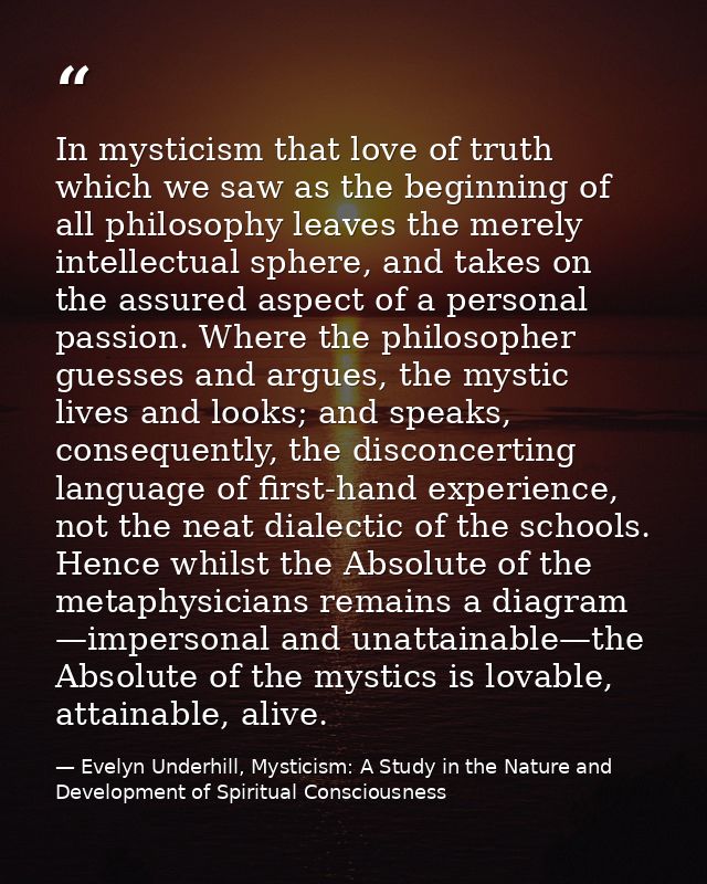 In mysticism that love of truth which we saw as the beginning of all philosophy leaves the merely intellectual sphere, a — Evelyn Underhill, Mysticism: A Study in the Nature and Development of Spiritual Consciousness