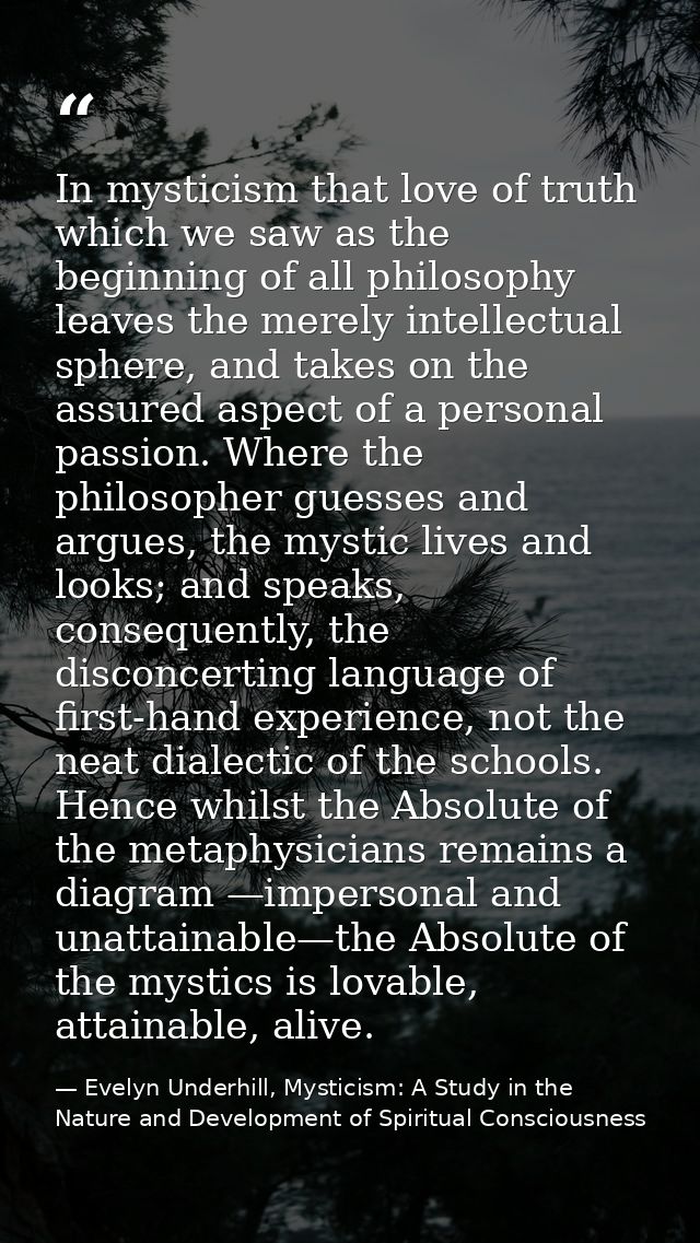 In mysticism that love of truth which we saw as the beginning of all philosophy leaves the merely intellectual sphere, a — Evelyn Underhill, Mysticism: A Study in the Nature and Development of Spiritual Consciousness