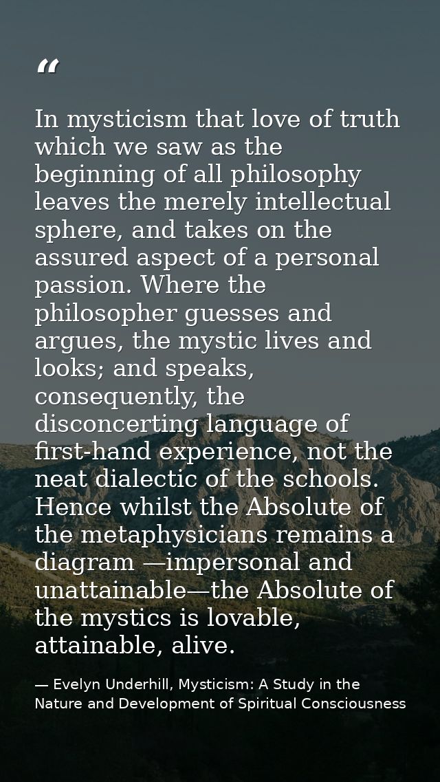 In mysticism that love of truth which we saw as the beginning of all philosophy leaves the merely intellectual sphere, a — Evelyn Underhill, Mysticism: A Study in the Nature and Development of Spiritual Consciousness