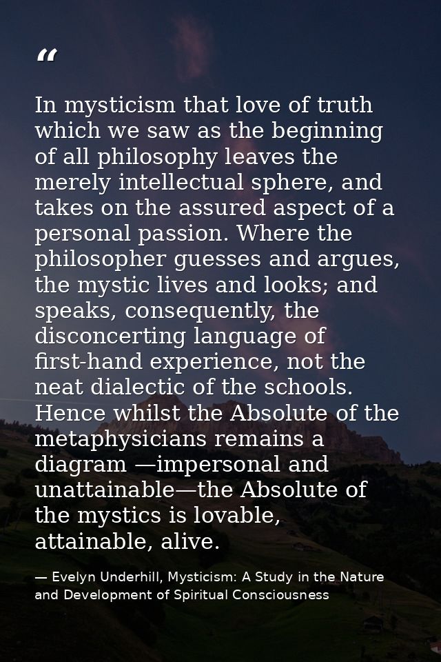 In mysticism that love of truth which we saw as the beginning of all philosophy leaves the merely intellectual sphere, a — Evelyn Underhill, Mysticism: A Study in the Nature and Development of Spiritual Consciousness