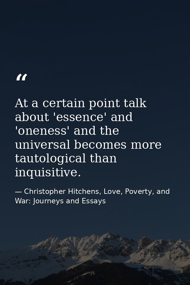 At a certain point talk about 'essence' and 'oneness' and the universal becomes more tautological than inquisitive. — Christopher Hitchens, Love, Poverty, and War: Journeys and Essays
