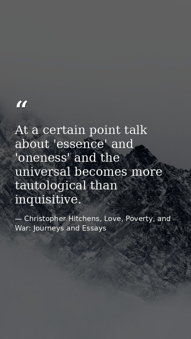 At a certain point talk about 'essence' and 'oneness' and the universal becomes more tautological than inquisitive. — Christopher Hitchens, Love, Poverty, and War: Journeys and Essays