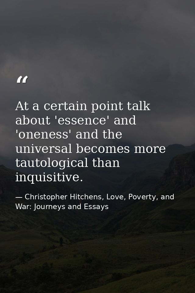 At a certain point talk about 'essence' and 'oneness' and the universal becomes more tautological than inquisitive. — Christopher Hitchens, Love, Poverty, and War: Journeys and Essays