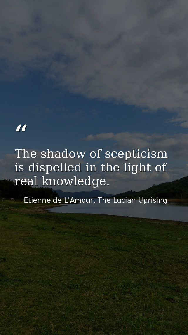 The shadow of scepticism is dispelled in the light of real knowledge. — Etienne de L'Amour, The Lucian Uprising