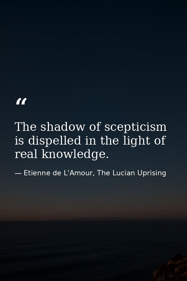 The shadow of scepticism is dispelled in the light of real knowledge. — Etienne de L'Amour, The Lucian Uprising