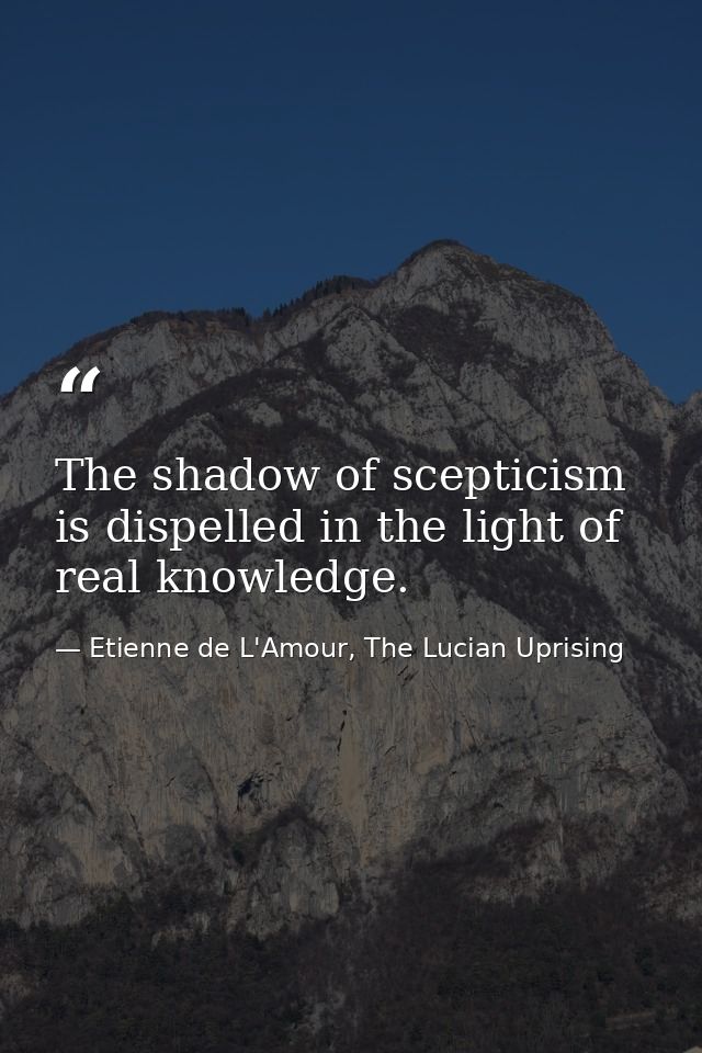 The shadow of scepticism is dispelled in the light of real knowledge. — Etienne de L'Amour, The Lucian Uprising