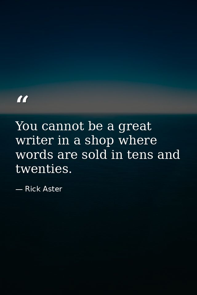 You cannot be a great writer in a shop where words are sold in tens and twenties. — Rick Aster