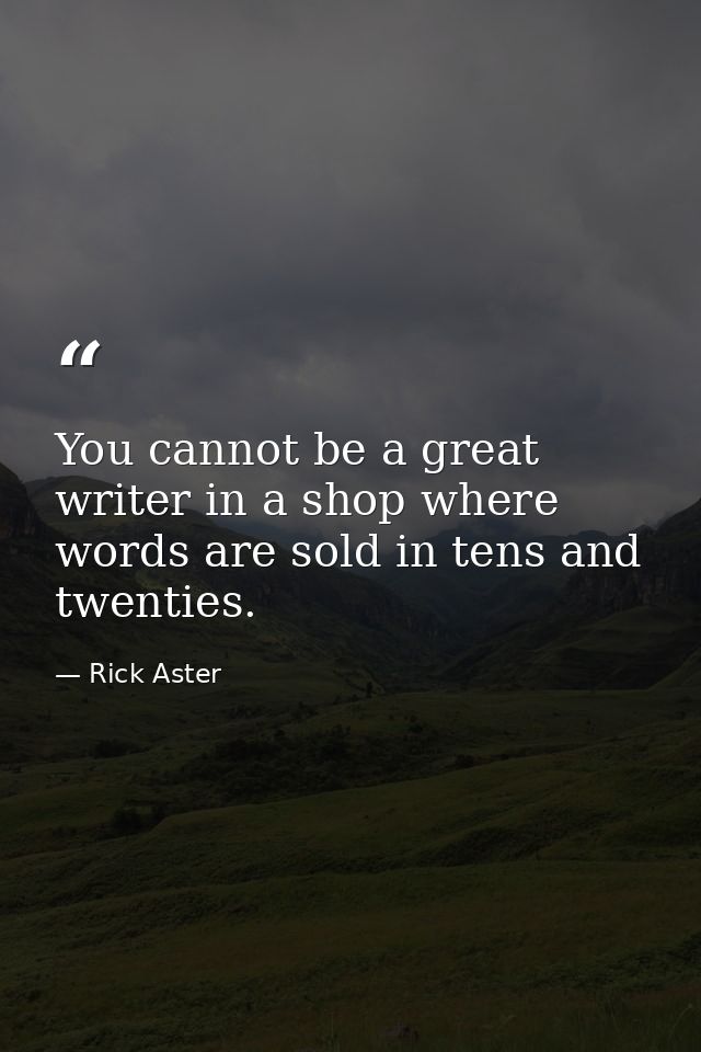 You cannot be a great writer in a shop where words are sold in tens and twenties. — Rick Aster