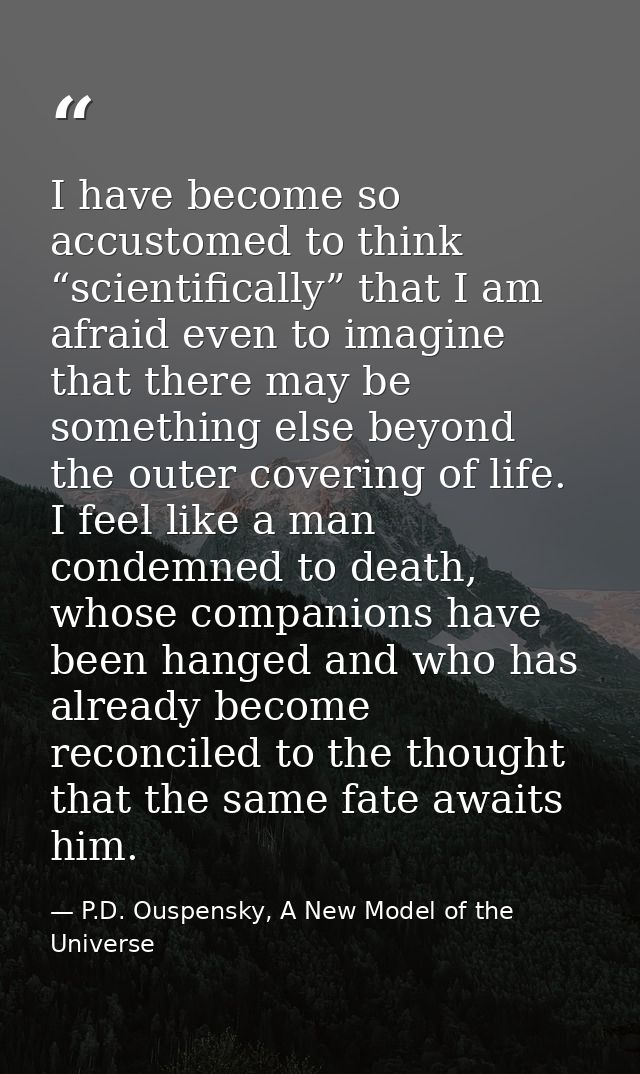 I have become so accustomed to think “scientifically” that I am afraid even to imagine that there may be something else  — P.D. Ouspensky, A New Model of the Universe