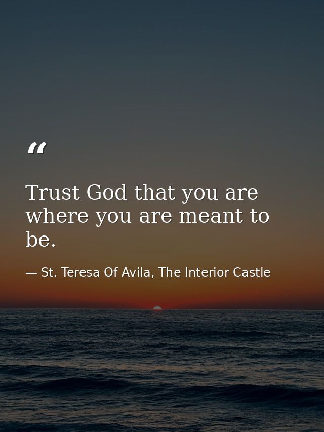Trust God that you are where you are meant to be. — St. Teresa Of Avila, The Interior Castle