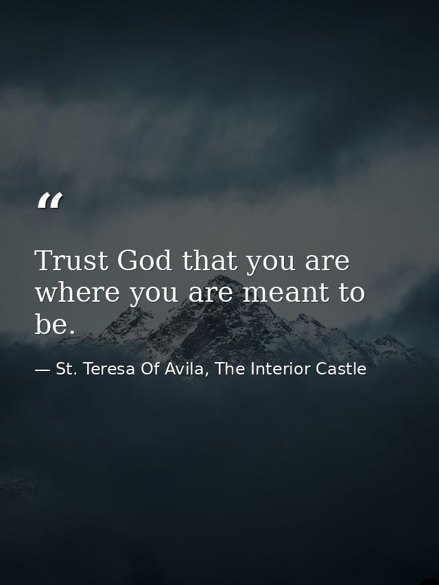 Trust God that you are where you are meant to be. — St. Teresa Of Avila, The Interior Castle