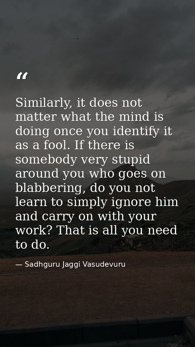 Similarly, it does not matter what the mind is doing once you identify it as a fool. If there is somebody very stupid ar — Sadhguru Jaggi Vasudevuru