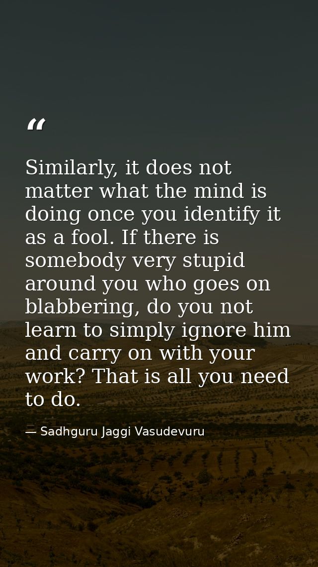 Similarly, it does not matter what the mind is doing once you identify it as a fool. If there is somebody very stupid ar — Sadhguru Jaggi Vasudevuru