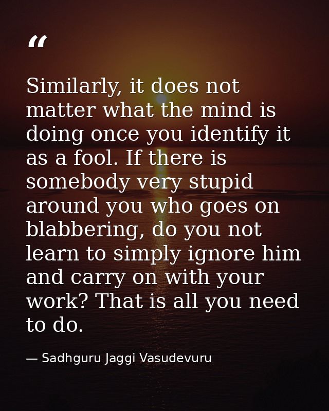Similarly, it does not matter what the mind is doing once you identify it as a fool. If there is somebody very stupid ar — Sadhguru Jaggi Vasudevuru