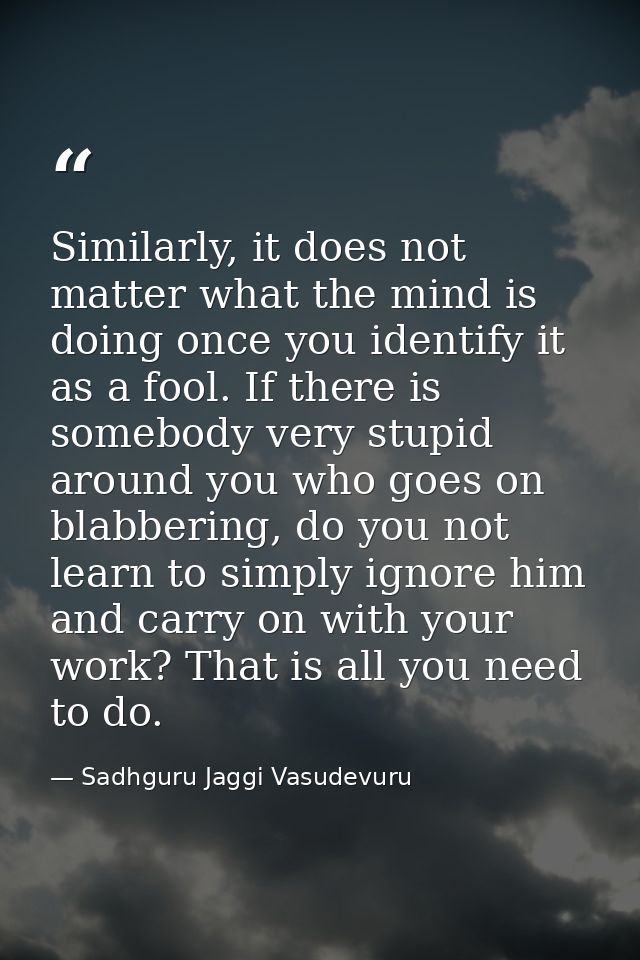 Similarly, it does not matter what the mind is doing once you identify it as a fool. If there is somebody very stupid ar — Sadhguru Jaggi Vasudevuru
