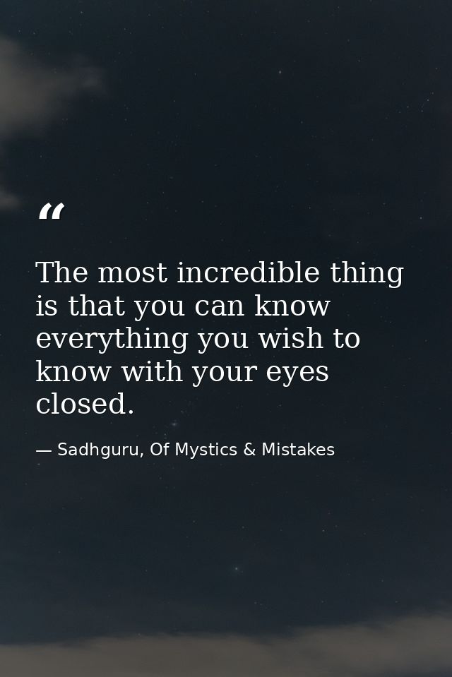 The most incredible thing is that you can know everything you wish to know with your eyes closed. — Sadhguru, Of Mystics & Mistakes