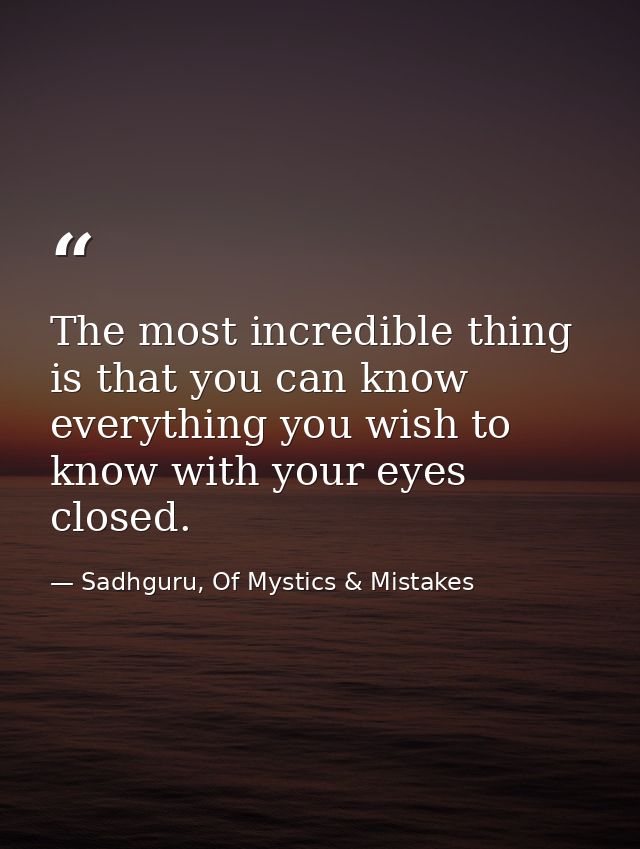 The most incredible thing is that you can know everything you wish to know with your eyes closed. — Sadhguru, Of Mystics & Mistakes