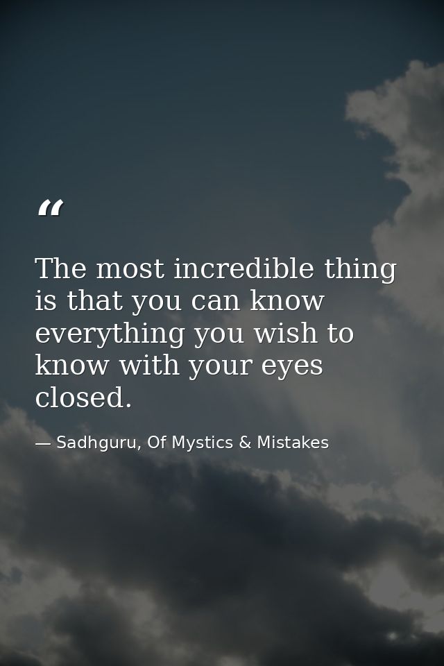 The most incredible thing is that you can know everything you wish to know with your eyes closed. — Sadhguru, Of Mystics & Mistakes