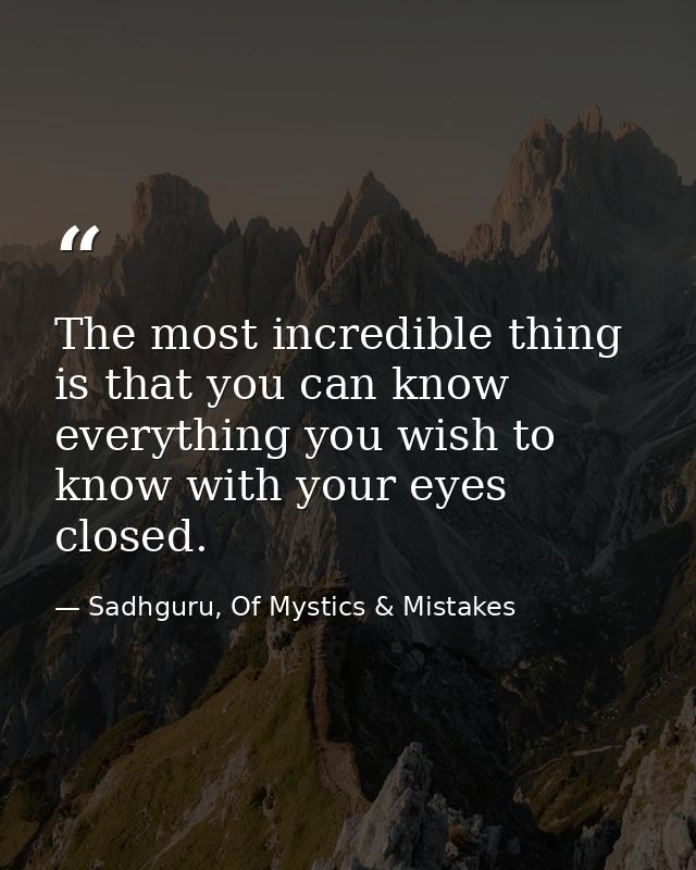 The most incredible thing is that you can know everything you wish to know with your eyes closed. — Sadhguru, Of Mystics & Mistakes