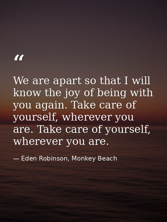 We are apart so that I will know the joy of being with you again. Take care of yourself, wherever you are. Take care of  — Eden Robinson, Monkey Beach