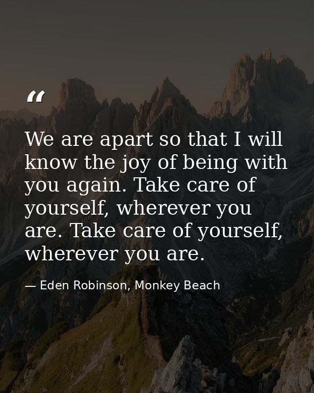 We are apart so that I will know the joy of being with you again. Take care of yourself, wherever you are. Take care of  — Eden Robinson, Monkey Beach