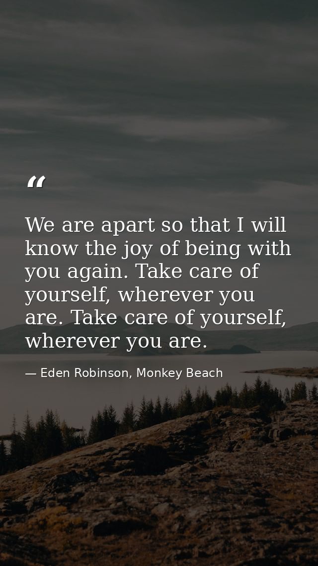 We are apart so that I will know the joy of being with you again. Take care of yourself, wherever you are. Take care of  — Eden Robinson, Monkey Beach