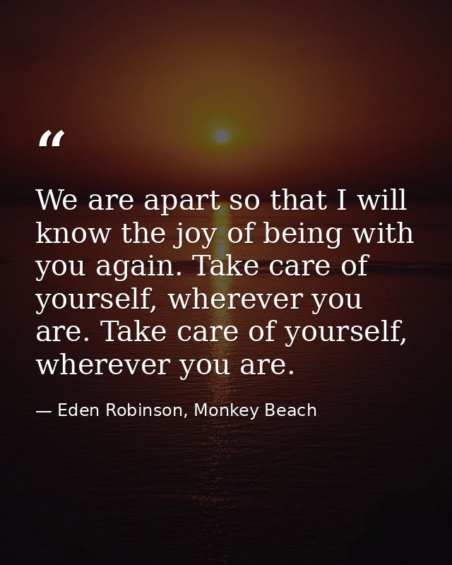 We are apart so that I will know the joy of being with you again. Take care of yourself, wherever you are. Take care of  — Eden Robinson, Monkey Beach
