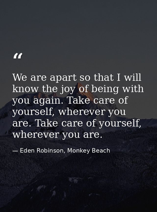 We are apart so that I will know the joy of being with you again. Take care of yourself, wherever you are. Take care of  — Eden Robinson, Monkey Beach