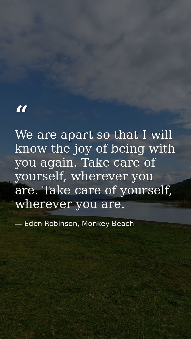 We are apart so that I will know the joy of being with you again. Take care of yourself, wherever you are. Take care of  — Eden Robinson, Monkey Beach