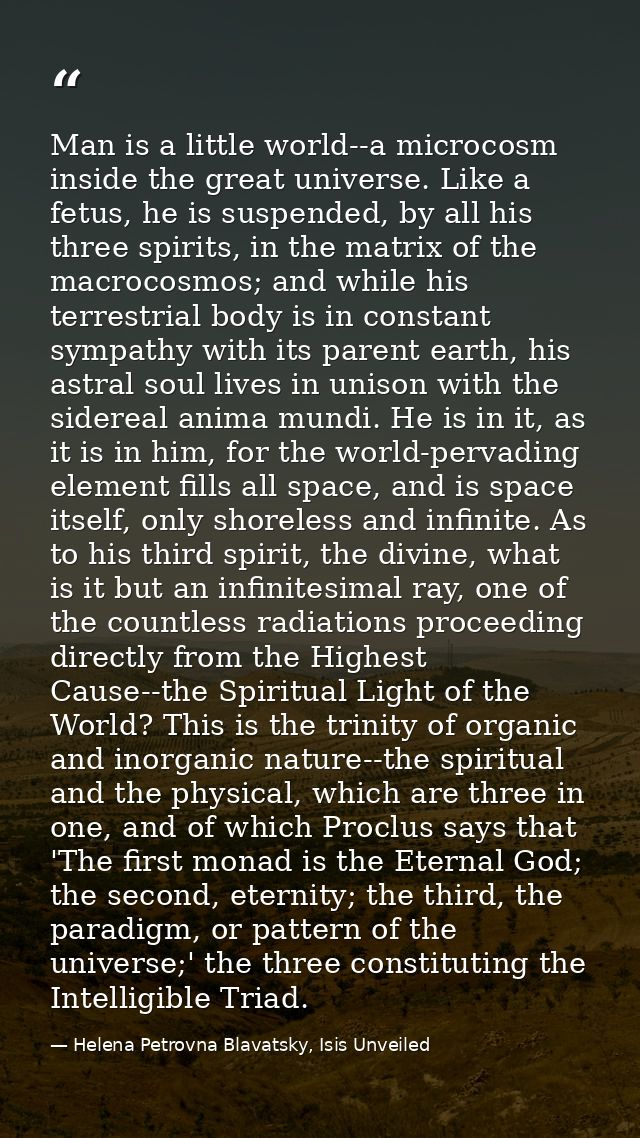 Man is a little world--a microcosm inside the great universe. Like a fetus, he is suspended, by all his three spirits, i — Helena Petrovna Blavatsky, Isis Unveiled