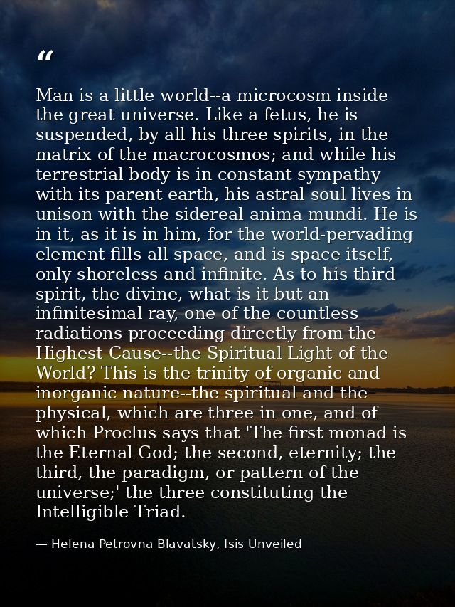 Man is a little world--a microcosm inside the great universe. Like a fetus, he is suspended, by all his three spirits, i — Helena Petrovna Blavatsky, Isis Unveiled