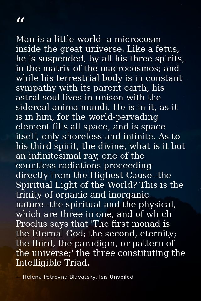 Man is a little world--a microcosm inside the great universe. Like a fetus, he is suspended, by all his three spirits, i — Helena Petrovna Blavatsky, Isis Unveiled