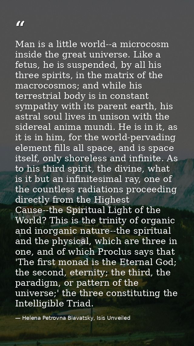 Man is a little world--a microcosm inside the great universe. Like a fetus, he is suspended, by all his three spirits, i — Helena Petrovna Blavatsky, Isis Unveiled