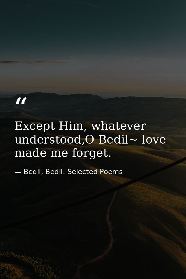 Except Him, whatever understood,O Bedil~ love made me forget. — Bedil, Bedil: Selected Poems