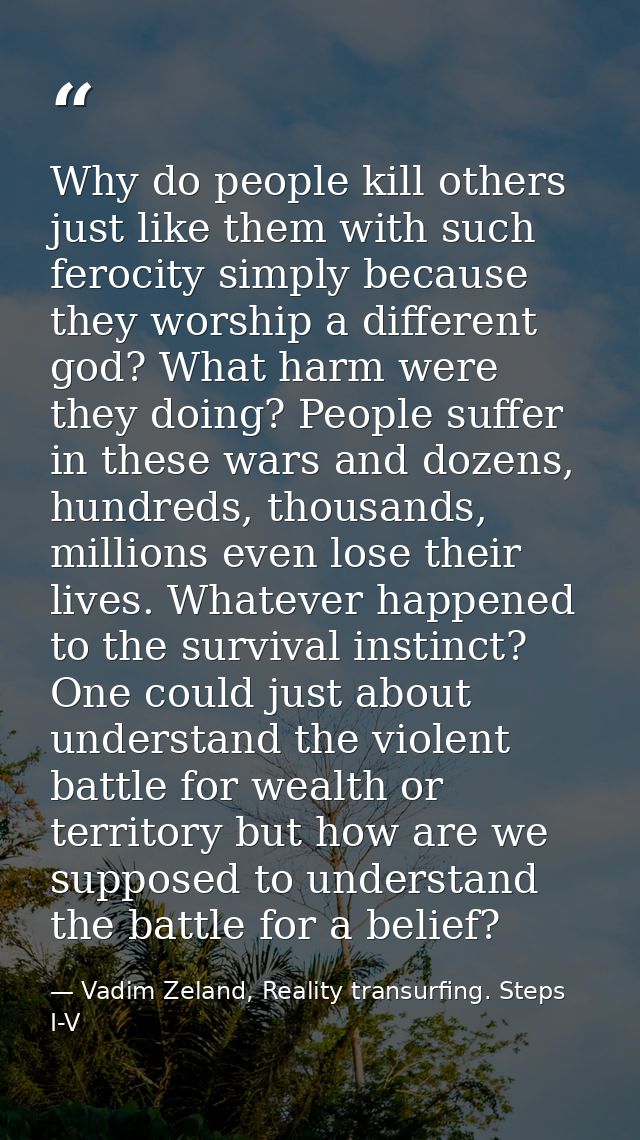 Why do people kill others just like them with such ferocity simply because they worship a different god? What harm were  — Vadim Zeland, Reality transurfing. Steps I-V