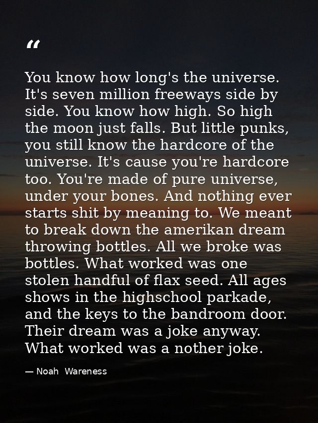 You know how long's the universe. It's seven million freeways side by side. You know how high. So high the moon just fal — Noah  Wareness