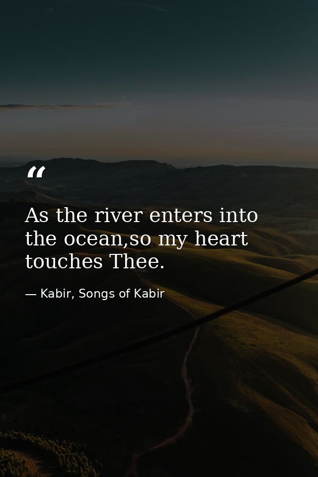 As the river enters into the ocean,so my heart touches Thee. — Kabir, Songs of Kabir